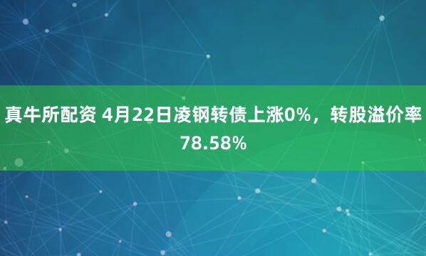 真牛所配资 4月22日凌钢转债上涨0%，转股溢价率78.58%