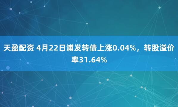 天盈配资 4月22日浦发转债上涨0.04%，转股溢价率31.64%