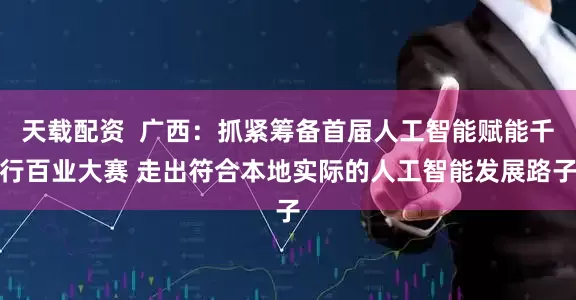 天载配资  广西：抓紧筹备首届人工智能赋能千行百业大赛 走出符合本地实际的人工智能发展路子