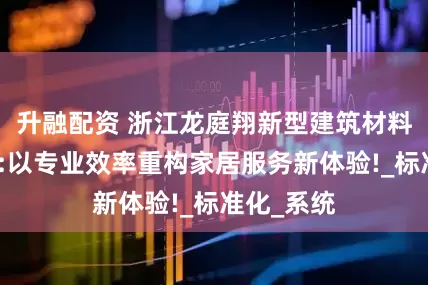 升融配资 浙江龙庭翔新型建筑材料有限公司:以专业效率重构家居服务新体验!_标准化_系统