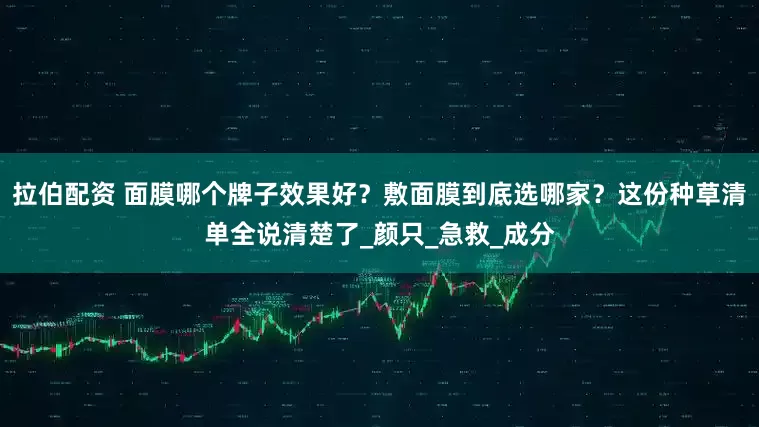 拉伯配资 面膜哪个牌子效果好？敷面膜到底选哪家？这份种草清单全说清楚了_颜只_急救_成分