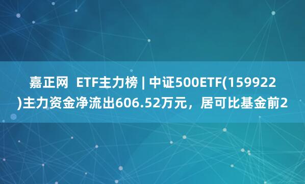 嘉正网  ETF主力榜 | 中证500ETF(159922)主力资金净流出606.52万元，居可比基金前2