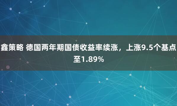 鑫策略 德国两年期国债收益率续涨，上涨9.5个基点至1.89%