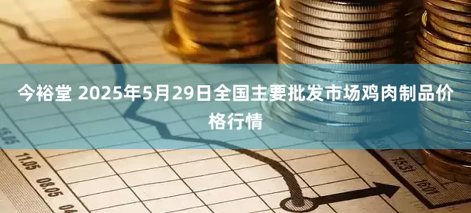 今裕堂 2025年5月29日全国主要批发市场鸡肉制品价格行情