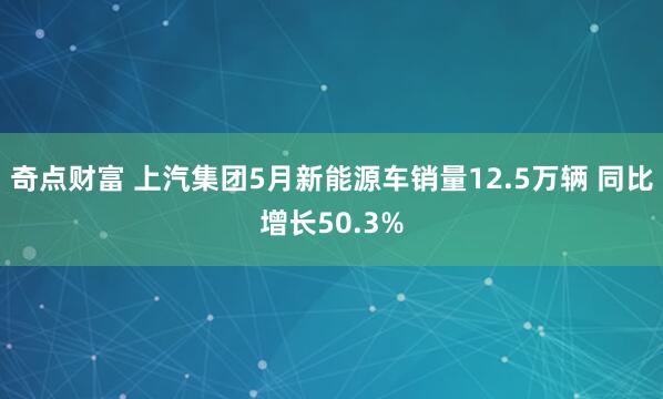 奇点财富 上汽集团5月新能源车销量12.5万辆 同比增长50.3%