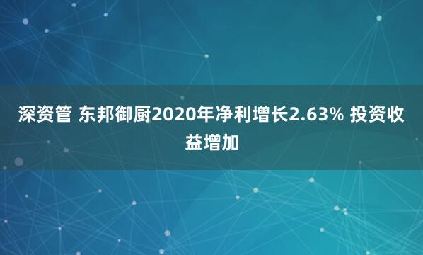 深资管 东邦御厨2020年净利增长2.63% 投资收益增加