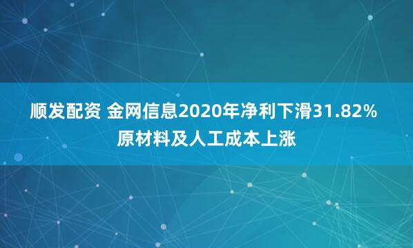 顺发配资 金网信息2020年净利下滑31.82% 原材料及人工成本上涨