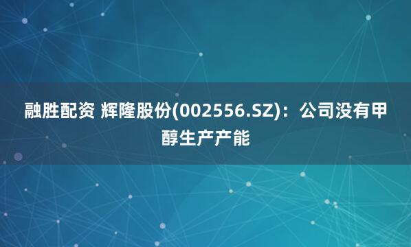 融胜配资 辉隆股份(002556.SZ)：公司没有甲醇生产产能