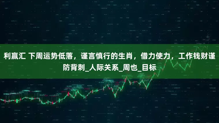 利赢汇 下周运势低落，谨言慎行的生肖，借力使力，工作钱财谨防背刺_人际关系_周也_目标