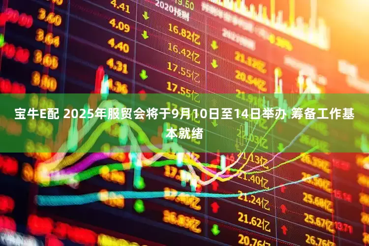 宝牛E配 2025年服贸会将于9月10日至14日举办 筹备工作基本就绪