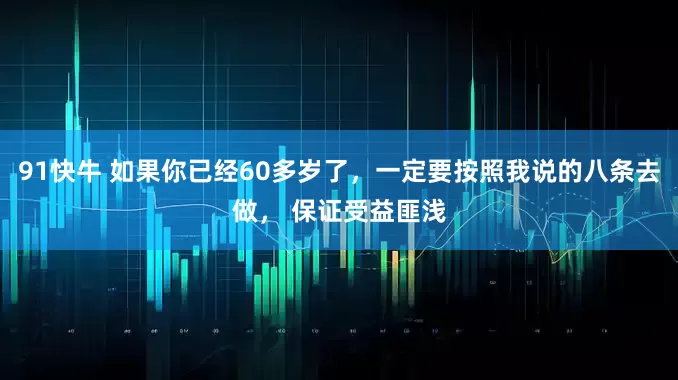 91快牛 如果你已经60多岁了，一定要按照我说的八条去做， 保证受益匪浅