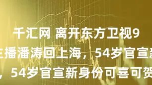 千汇网 离开东方卫视9年，央视主播潘涛回上海，54岁官宣新身份可喜可贺