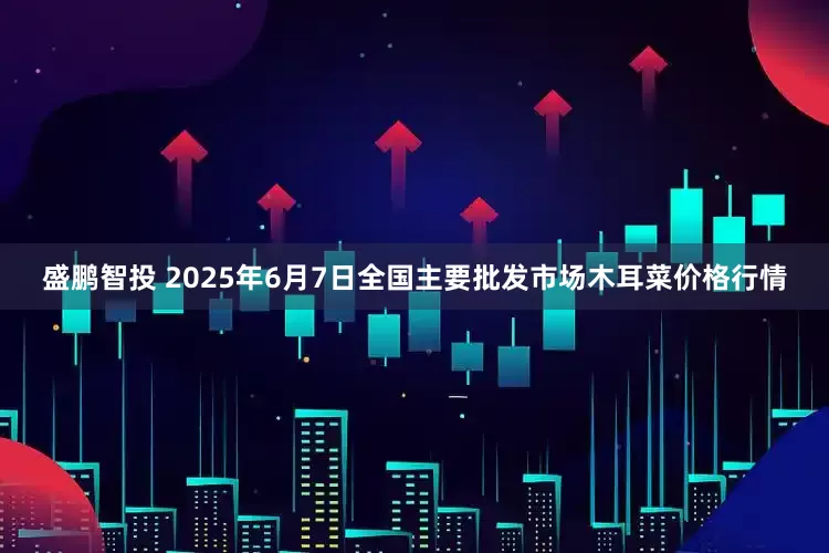 盛鹏智投 2025年6月7日全国主要批发市场木耳菜价格行情