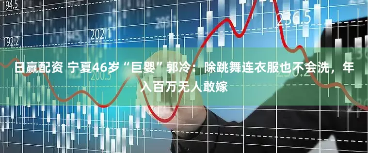 日赢配资 宁夏46岁“巨婴”郭冷：除跳舞连衣服也不会洗，年入百万无人敢嫁