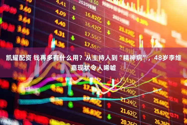 凯耀配资 钱再多有什么用？从主持人到“精神病”，48岁李维嘉现状令人唏嘘