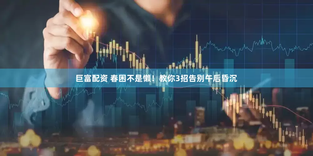 巨富配资 春困不是懒！教你3招告别午后昏沉