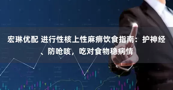 宏琳优配 进行性核上性麻痹饮食指南：护神经、防呛咳，吃对食物稳病情