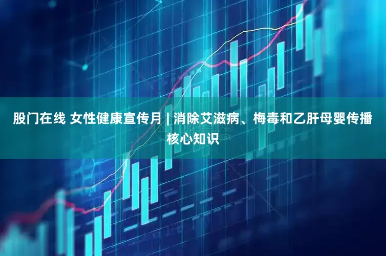 股门在线 女性健康宣传月 | 消除艾滋病、梅毒和乙肝母婴传播核心知识