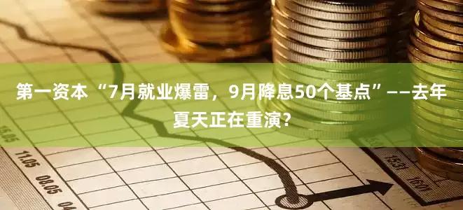 第一资本 “7月就业爆雷，9月降息50个基点”——去年夏天正在重演？