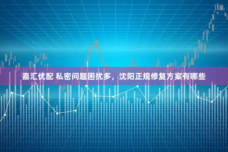 嘉汇优配 私密问题困扰多，沈阳正规修复方案有哪些