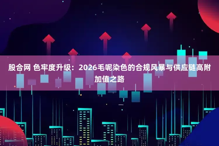 股合网 色牢度升级：2026毛呢染色的合规风暴与供应链高附加值之路